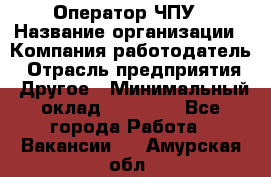 Оператор ЧПУ › Название организации ­ Компания-работодатель › Отрасль предприятия ­ Другое › Минимальный оклад ­ 25 000 - Все города Работа » Вакансии   . Амурская обл.